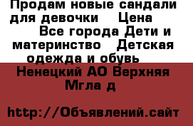 Продам новые сандали для девочки  › Цена ­ 3 500 - Все города Дети и материнство » Детская одежда и обувь   . Ненецкий АО,Верхняя Мгла д.